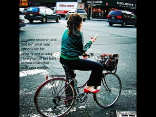 Do some research and find out what your options are for security and privacy. Then you can get back to your love affair with your mobile.