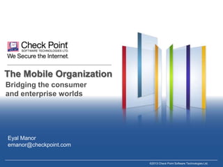 The Mobile Organization
Bridging the consumer
and enterprise worlds

Eyal Manor
emanor@checkpoint.com

©2013 Check Point Software Technologies Ltd.

 