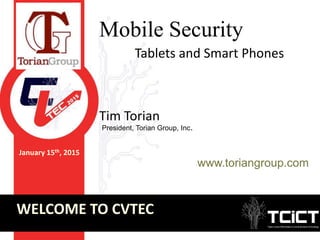 January 15th, 2015
WELCOME TO CVTEC
Mobile Security
Tablets and Smart Phones
Tim Torian
www.toriangroup.com
President, Torian Group, Inc.
 