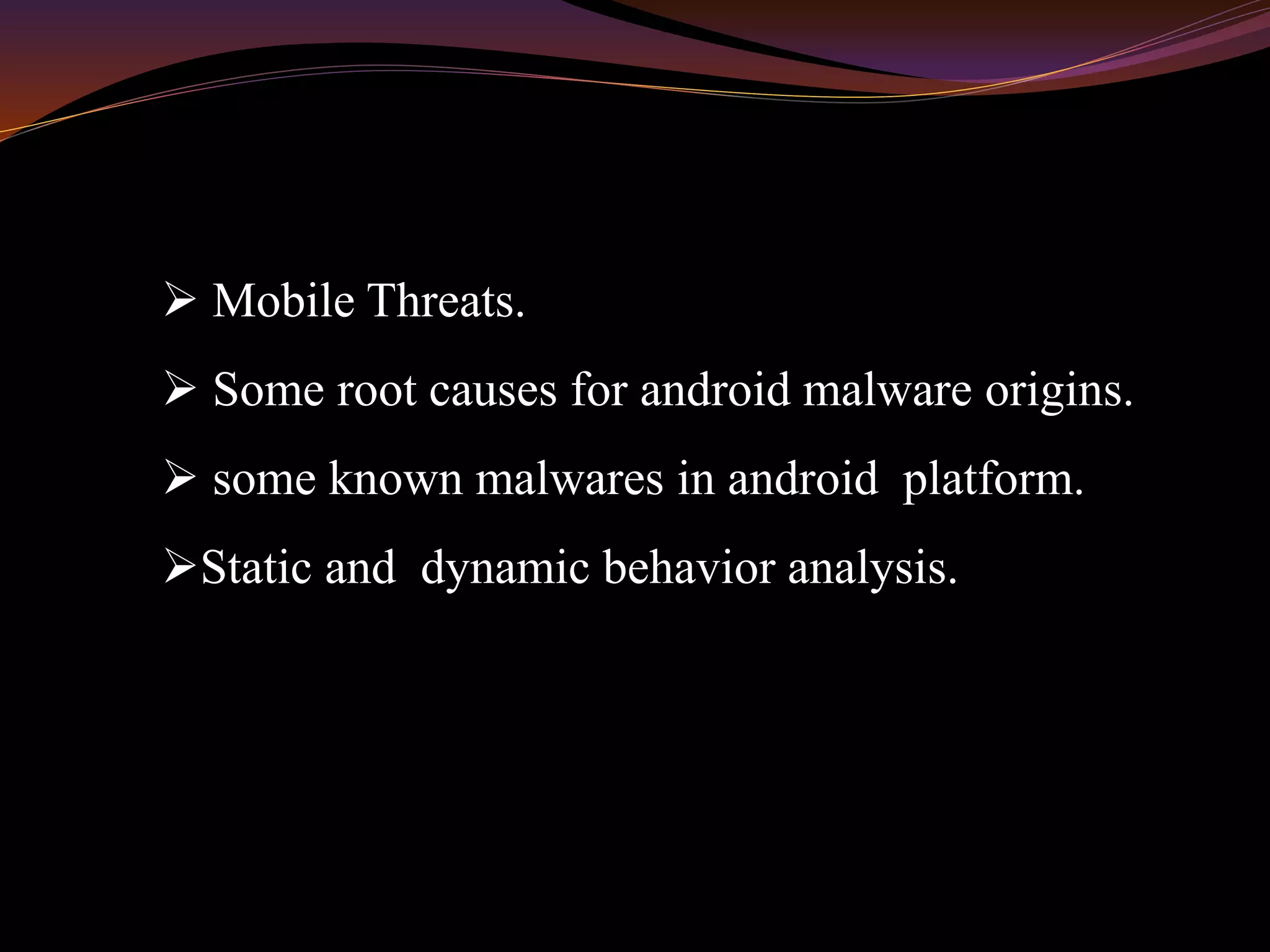  Mobile Threats.
 Some root causes for android malware origins.
 some known malwares in android platform.
Static and dynamic behavior analysis.
 