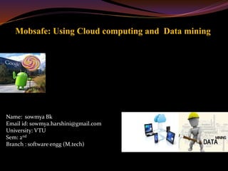 Mobsafe: Using Cloud computing and Data mining
Name: sowmya Bk
Email id: sowmya.harshini@gmail.com
University: VTU
Sem: 2nd
Branch : software engg (M.tech)
 