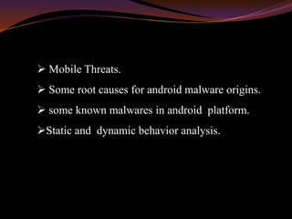  Mobile Threats.
 Some root causes for android malware origins.
 some known malwares in android platform.
Static and dynamic behavior analysis.
 