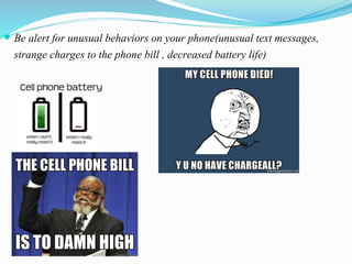  Be alert for unusual behaviors on your phone(unusual text messages,
strange charges to the phone bill , decreased battery life)
 