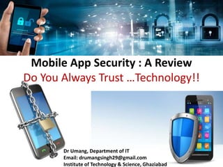 Mobile App Security : A Review
Do You Always Trust …Technology!!
Dr Umang, Department of IT
Email: drumangsingh29@gmail.com
Institute of Technology & Science, Ghaziabad
 