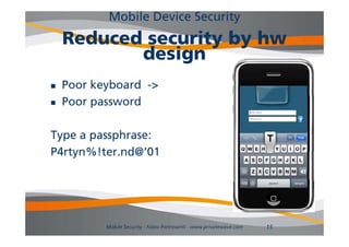 Mobile Device Security
    Reduced security by hw
           design
   Poor keyboard ->
   Poor password

Type a passphrase:
P4rtyn%!ter.nd@ 01
P4rtyn%!ter nd@’01




           Mobile Security - Fabio Pietrosanti - www.privatewave.com   15
 