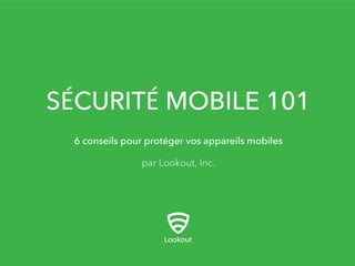 SÉCURITÉ MOBILE 101
par Lookout, Inc.
6 conseils pour protéger vos appareils mobiles
 