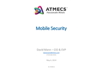 Mobile Security
David Mann – CIO & EVP
david.mann@atmecs.com
(714) 606-9356
May 6, 2014
© ATMECS
 