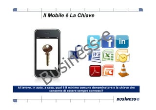 Il Mobile è La Chiave




Al lavoro, in auto, a casa, qual è il minimo comune denominatore e la chiave che
                       consente di essere sempre connessi?
 