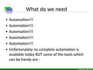 What	
  do	
  we	
  need	
  
•  AutomaIon!!!	
  
•  AutomaIon!!!	
  
•  AutomaIon!!!	
  
•  AutomaIon!!!	
  
•  AutomaIon!!!	
  
•  Unfortunately	
  no	
  complete	
  automaIon	
  is	
  
available	
  today	
  BUT	
  some	
  of	
  the	
  tools	
  which	
  
can	
  be	
  handy	
  are	
  -­‐	
  	
  
	
  
 