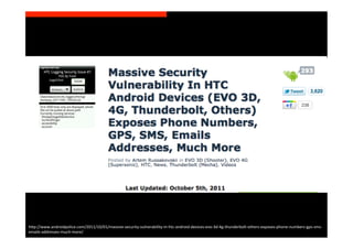 h>p://www.androidpolice.com/2011/10/01/massive-­‐security-­‐vulnerability-­‐in-­‐htc-­‐android-­‐devices-­‐evo-­‐3d-­‐4g-­‐thunderbolt-­‐others-­‐exposes-­‐phone-­‐numbers-­‐gps-­‐sms-­‐
emails-­‐addresses-­‐much-­‐more/	
  
 
