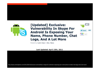 h>p://www.androidpolice.com/2011/04/14/exclusive-­‐vulnerability-­‐in-­‐skype-­‐for-­‐android-­‐is-­‐exposing-­‐your-­‐name-­‐phone-­‐number-­‐chat-­‐logs-­‐and-­‐a-­‐lot-­‐more/	
  
 