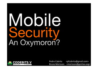 Mobile
Security
An Oxymoron?

         Pedro	
  Cabrita 	
  <pfcabrita@gmail.com>	
  
         Bruno	
  Morisson 	
  	
  <morisson@genhex.org>	
  
 