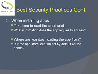 Best Security Practices Cont.
7. When installing apps
Take time to read the small print
What information does the app require to access?
Where are you downloading the app from?
Is it the app store location set by default on the
phone?
 