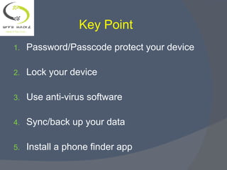 1. Password/Passcode protect your device
2. Lock your device
3. Use anti-virus software
4. Sync/back up your data
5. Install a phone finder app
Key Point
 