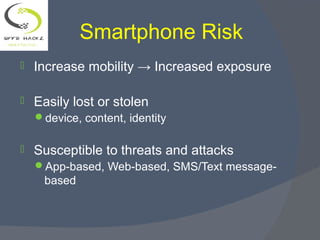  Increase mobility → Increased exposure
 Easily lost or stolen
device, content, identity
 Susceptible to threats and attacks
App-based, Web-based, SMS/Text message-
based
Smartphone Risk
 