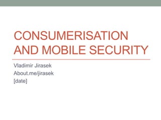 CONSUMERISATION
AND MOBILE SECURITY
Vladimir Jirasek
About.me/jirasek
[date]
 