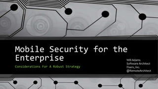 Mobile Security for the
Enterprise
Considerations For A Robust Strategy
Will Adams
Software Architect
Fiserv, Inc.
@RemoteArchitect
 