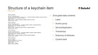 Structure of a keychain item
• Encrypted data contents
• Label
• Access group
• Service/Application
• Timestamps
• Dictionary of attributes
• Content itself
 