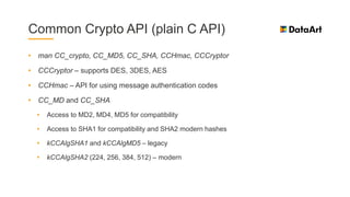 Common Crypto API (plain C API)
• man CC_crypto, CC_MD5, CC_SHA, CCHmac, CCCryptor
• CCCryptor – supports DES, 3DES, AES
•...