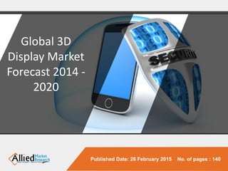 Global 3D
Display Market
Forecast 2014 -
2020
Published Date: 26 February 2015 No. of pages : 140
 