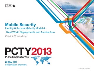 © 2013 IBM Corporation
Mobile Security
Identity & Access Maturity Model &
Real World Deployments and Architecture
Patrick R Wardrop
28 May 2013
Copenhagen, Denmark
 
