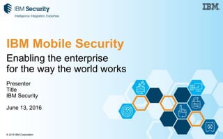 © 2015 IBM Corporation
Enabling the enterprise
for the way the world works
Presenter
Title
IBM Security
June 13, 2016
IBM Mobile Security
 