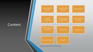 Content
Copyright 2017 | Romansh Yadav | All right reserved.
What is mobile
Security
Types of mobile
security
what is Android
Android
architecture
Process of app
development.
Android apps file
structure.
Tools for the app
pen testing setup a lab owasp top 10
Power of Drozer MobSF
 