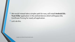 • We would instead take a simpler path for now, will install Android SSL-
Trust-Killer application in the android device which will bypass SSL
Certificate Pinning for nearly all application.
• Let’s do this.
copyright 2017 | Romansh Yadav | All right reserved.
 