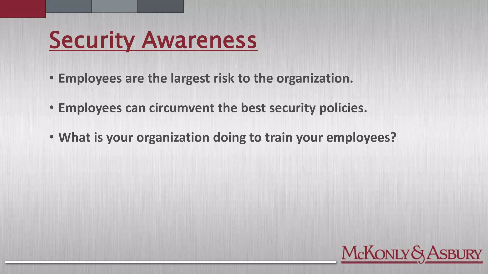Security Awareness
• Employees are the largest risk to the organization.
• Employees can circumvent the best security policies.
• What is your organization doing to train your employees?
 