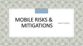 MOBILE RISKS &
MITIGATIONS
Neelu Tripathy
 