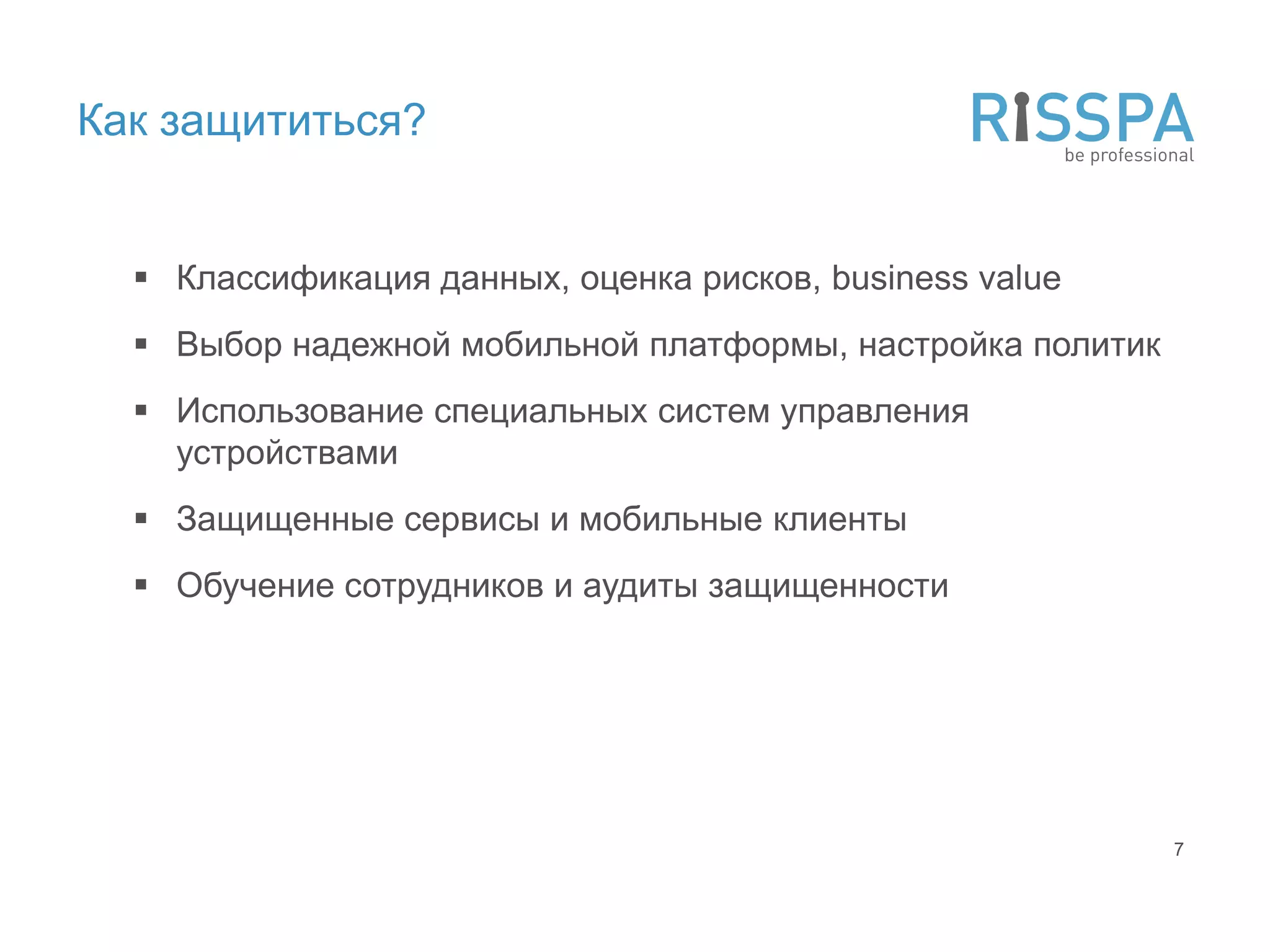 Как защититься?


   Классификация данных, оценка рисков, business value
   Выбор надежной мобильной платформы, настройка политик
   Использование специальных систем управления
    устройствами
   Защищенные сервисы и мобильные клиенты
   Обучение сотрудников и аудиты защищенности




                                                            7
 