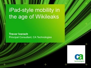 Trevor Iverach Principal Consultant, CA Technologies iPad-style mobility in the age of Wikileaks  