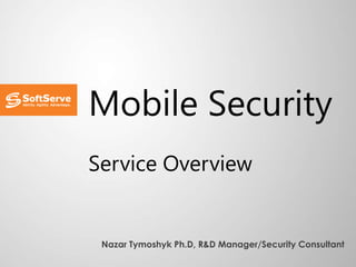 Mobile Security
Service Overview
Nazar Tymoshyk Ph.D, R&D Manager/Security Consultant
 