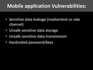• Sensitive data leakage (inadvertent or side
channel)
• Unsafe sensitive data storage
• Unsafe sensitive data transmission
• Hardcoded password/keys
Mobile application Vulnerabilities:
 
