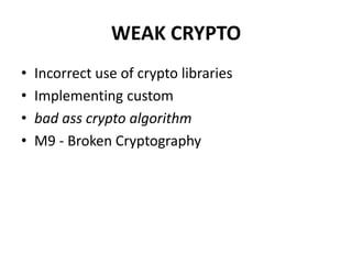 WEAK CRYPTO
• Incorrect use of crypto libraries
• Implementing custom
• bad ass crypto algorithm
• M9 - Broken Cryptography
 