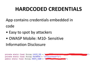 HARDCODED CREDENTIALS
App contains credentials embedded in
code
• Easy to spot by attackers
• OWASP Mobile: M10- Sensitive
Information Disclosure
 