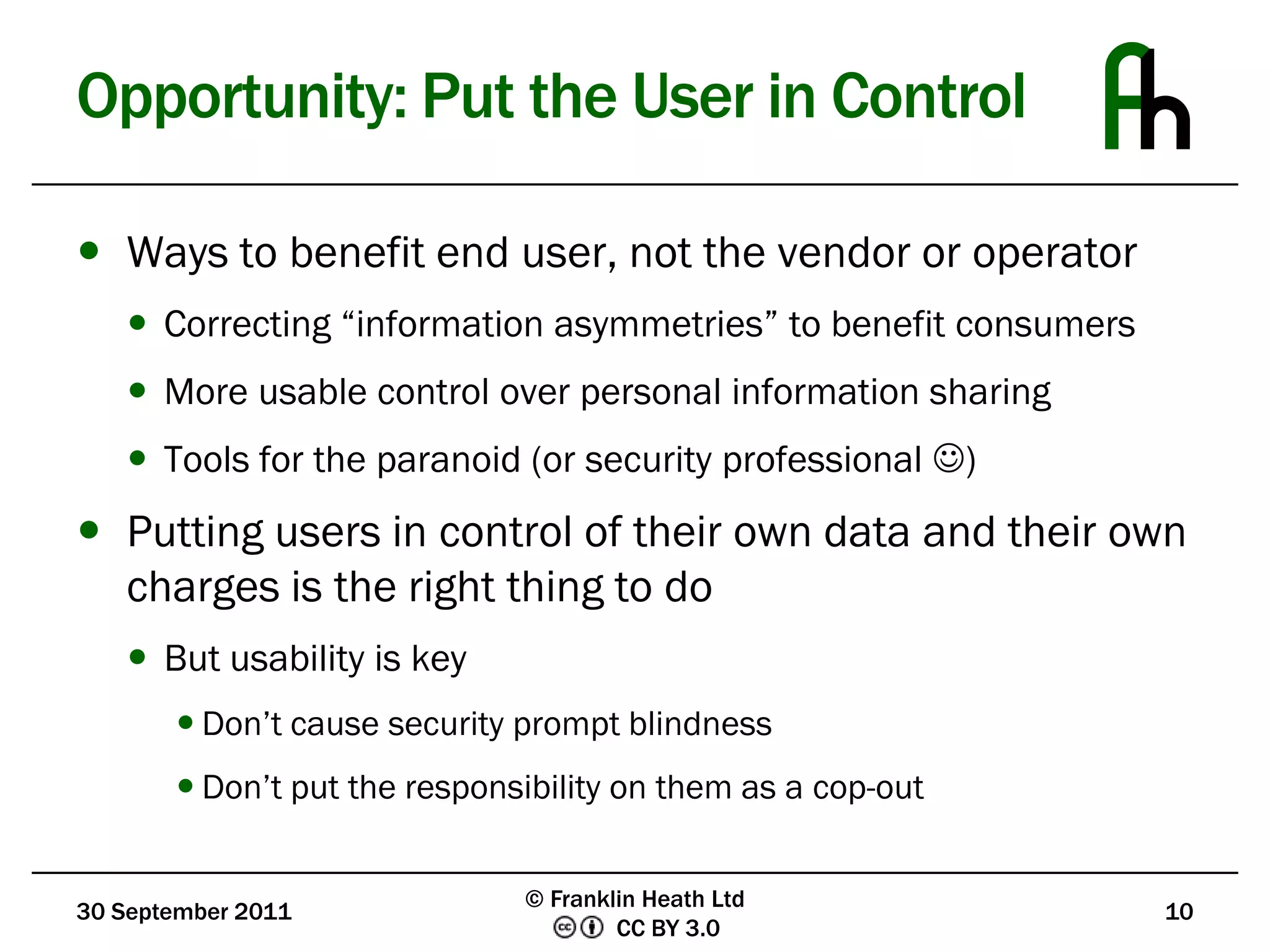 Opportunity: Put the User in ControlWays to benefit end user, not the vendor or operatorCorrecting “information asymmetries” to benefit consumersMore usable control over personal information sharingTools for the paranoid (or security professional )Putting users in control of their own data and their own charges is the right thing to doBut usability is keyDon’t cause security prompt blindnessDon’t put the responsibility on them as a cop-out1030 September 2011© Franklin Heath Ltd