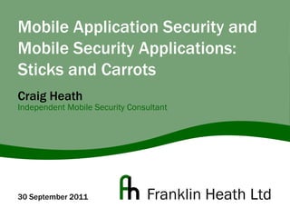 Mobile Application Security and Mobile Security Applications: Sticks and Carrots 30 September 2011 Craig HeathIndependent Mobile Security Consultant 