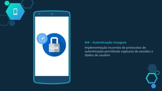 M4 - Autenticação insegura
Implementação incorreta de protocolos de
autenticação permitindo capturas de sessões e
dados do usuário
 