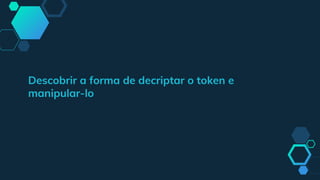 Descobrir a forma de decriptar o token e
manipular-lo
 