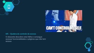 M5 – Quebra de controle de acesso
O atacante descobre esta falha e consegue
acessar funcionalidades e páginas que não tem
acesso
 