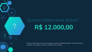 Quanto valem seus dados?
? R$ 12.000,00
Cartão de crédito, logins em serviços de pagamento, pontos de fidelidade, diplomas, carteira de motorista,
passaporte e outros dados comumente roubados valem em média
 