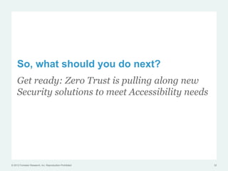 So, what should you do next?
     Get ready: Zero Trust is pulling along new
     Security solutions to meet Accessibility needs




© 2012 Forrester Research, Inc. Reproduction Prohibited   33
 