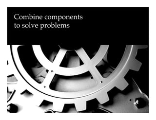 Combine components
to solve problems!
 