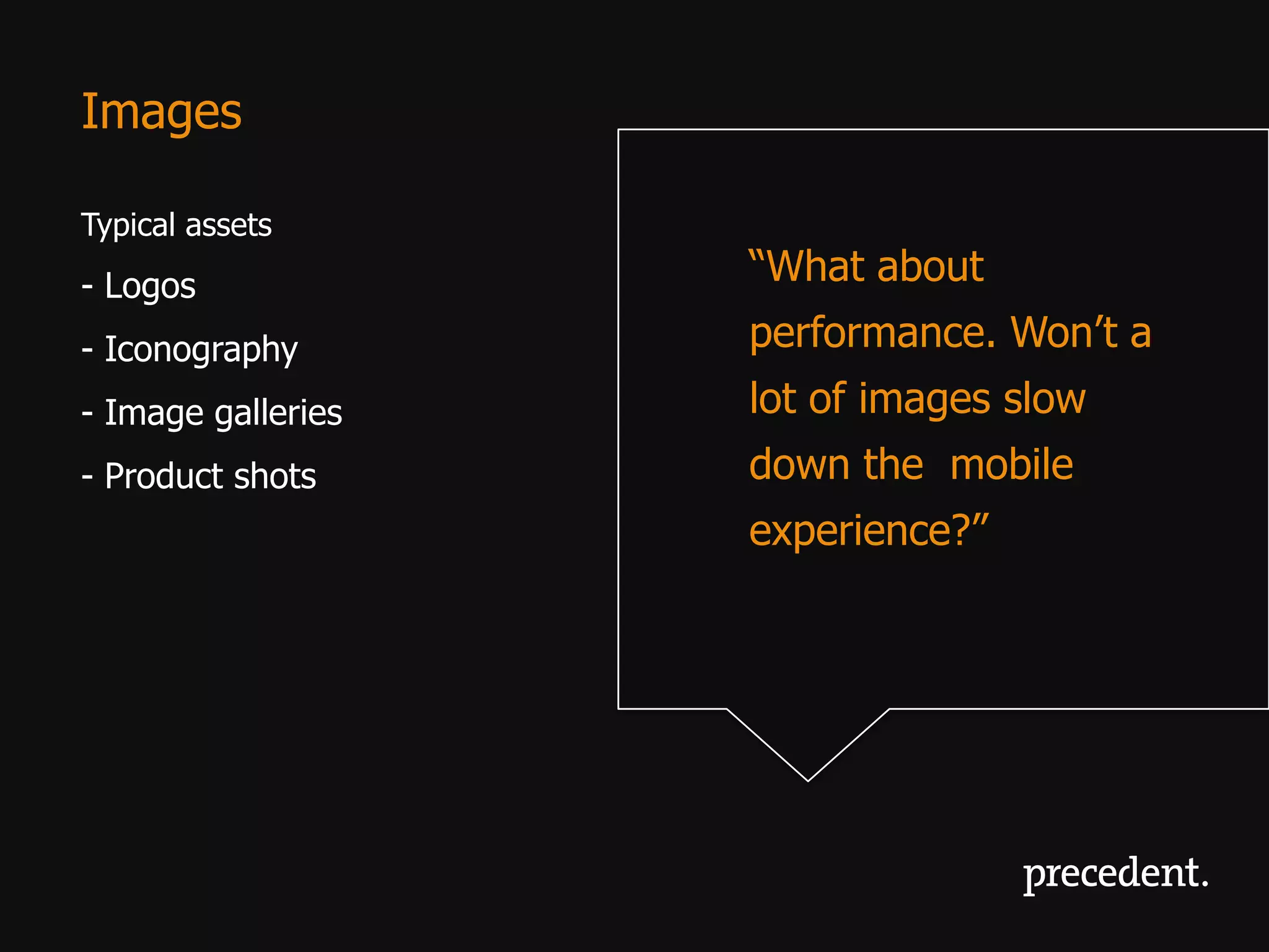 Images

Typical assets
- Logos             “What about
- Iconography       performance. Won’t a
- Image galleries   lot of images slow
- Product shots     down the mobile
                    experience?”
 