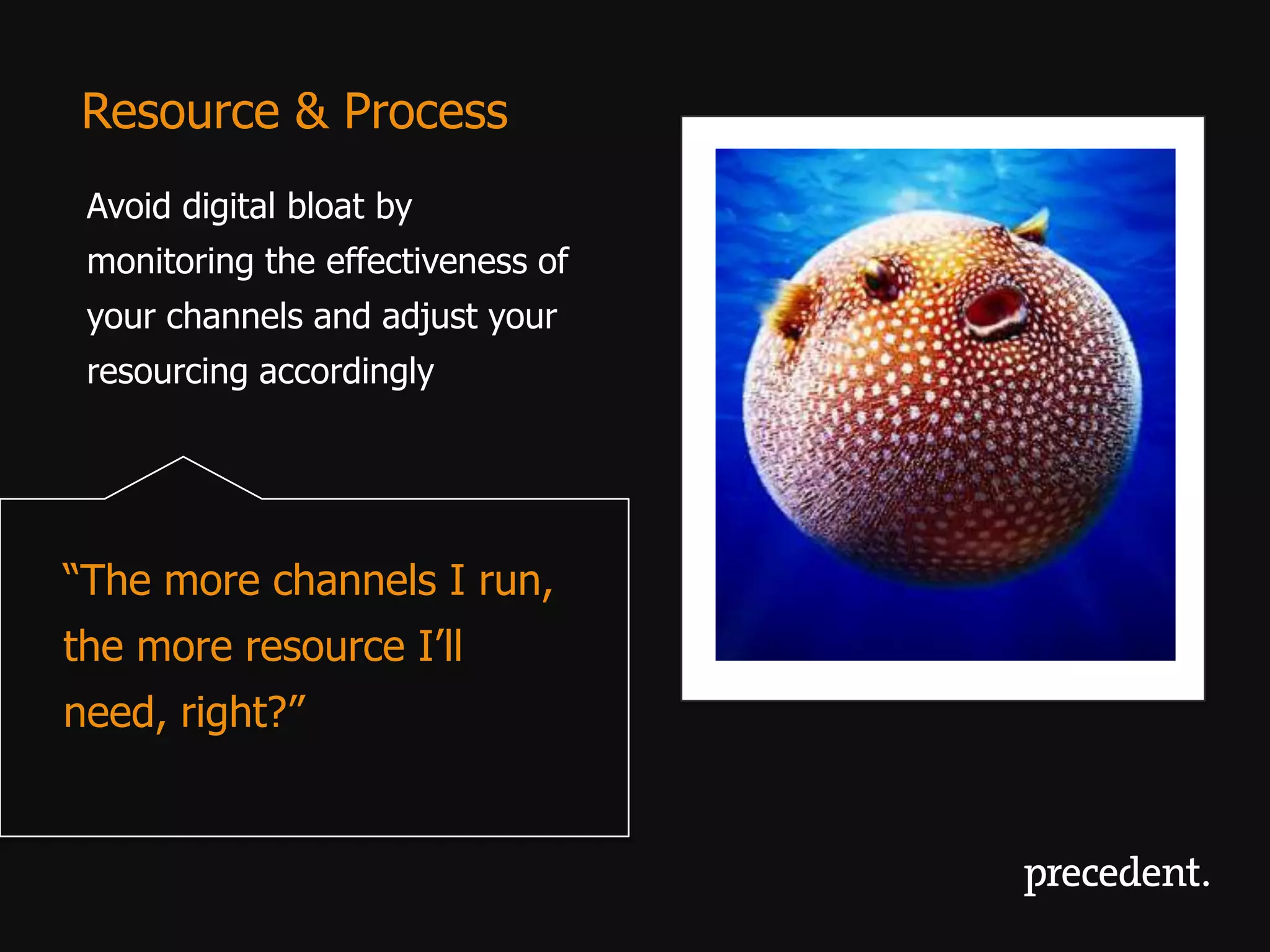 Resource & Process
 Avoid digital bloat by
 monitoring the effectiveness of
 your channels and adjust your
 resourcing accordingly




“The more channels I run,
the more resource I’ll
need, right?”
 