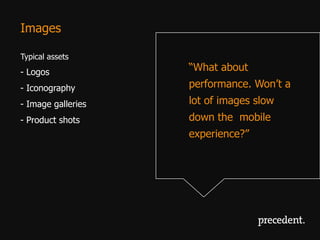 Images

Typical assets
- Logos             “What about
- Iconography       performance. Won’t a
- Image galleries   lot of images slow
- Product shots     down the mobile
                    experience?”
 