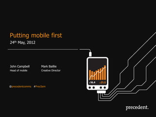 Putting mobile first
24th May, 2012




John Campbell        Mark Baillie
Head of mobile       Creative Director




@precedentcomms #PrecSem
 