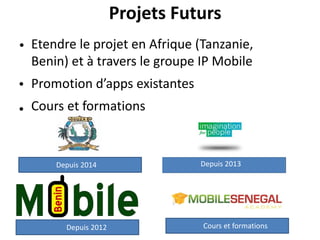 Projets Futurs
Etendre le projet en Afrique (Tanzanie,
Benin) et à travers le groupe IP Mobile
Promotion d’apps existantes
Cours et formations
•
Depuis 2012 Cours et formations
Depuis 2014
•
Depuis 2013
•
 