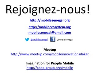 Rejoignez-nous!
http://mobilesenegal.org
http://mobileecosystem.org
mobilesenegal@gmail.com
@mobilesenegal /mobilesenegal
Meetup
http://www.meetup.com/mobileinnovationsdakar
Imagination for People Mobile
http://coop-group.org/mobile
 